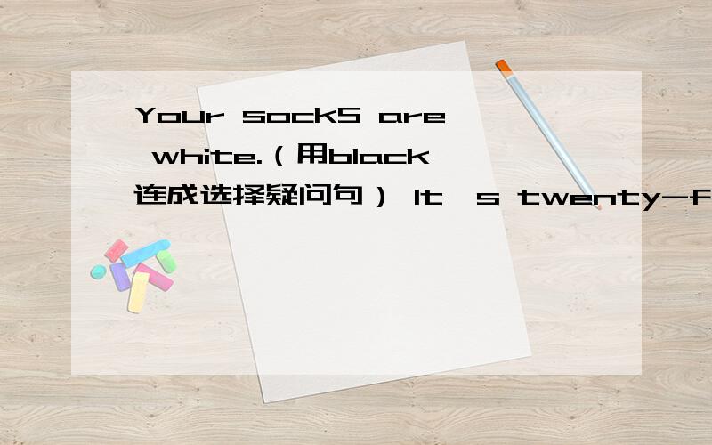 Your sockS are white.（用black连成选择疑问句） It's twenty-five dollars(对twenty-five dollars提问)