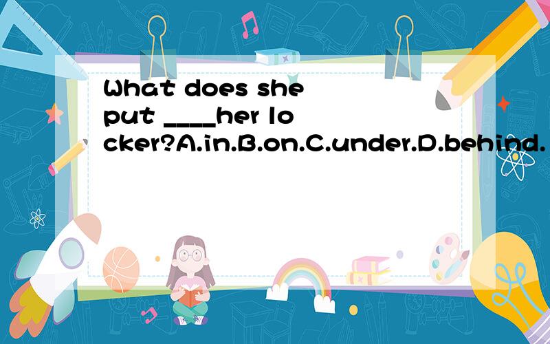 What does she put ____her locker?A.in.B.on.C.under.D.behind.