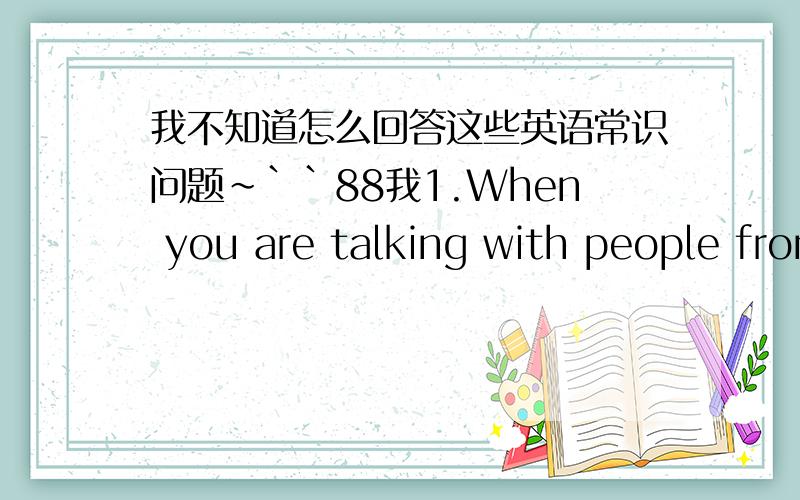 我不知道怎么回答这些英语常识问题~``88我1.When you are talking with people from western countries,some topics should be avoided.What are they?2.Which three words are the most common ones in social life?3.Could you tell us the general