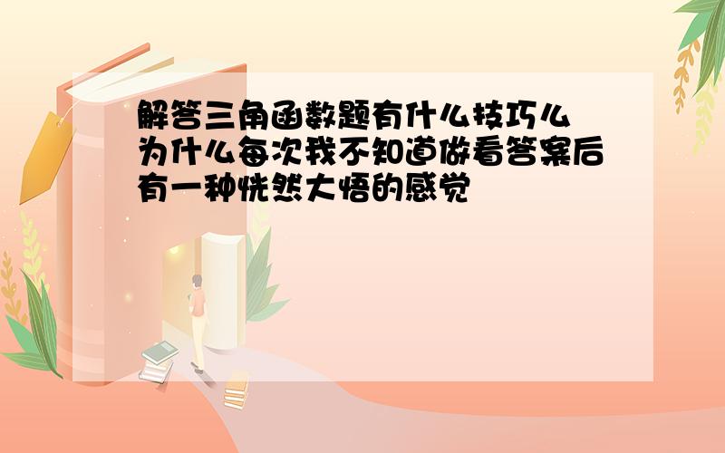 解答三角函数题有什么技巧么 为什么每次我不知道做看答案后有一种恍然大悟的感觉