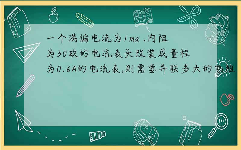 一个满偏电流为1ma .内阻为30欧的电流表头改装成量程为0.6A的电流表,则需要并联多大的电阻