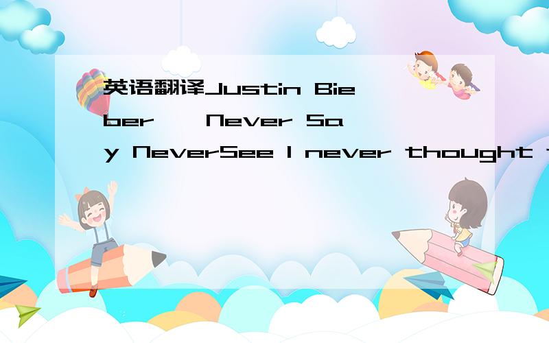 英语翻译Justin Bieber – Never Say NeverSee I never thought that I could walk through fireI never thought that I could take the burnI never had the strength to take it higherUntil I reached the point of no returnAnd there's just no turning backW