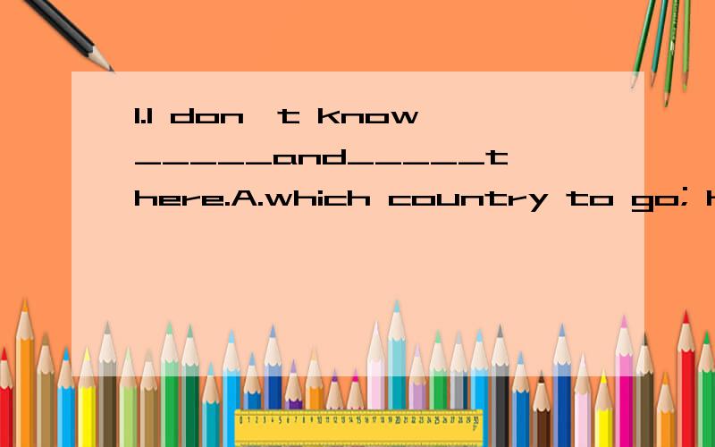 1.I don't know_____and_____there.A.which country to go; how to getB.which country to go to; how to get to C.go to which country; how to getD.which country to go to; how to get2.---I feel a bit hungry.---Why don't you have_____bread?A.some B.any C.lit