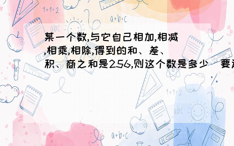 某一个数,与它自己相加,相减,相乘,相除,得到的和、差、积、商之和是256,则这个数是多少（要过程）