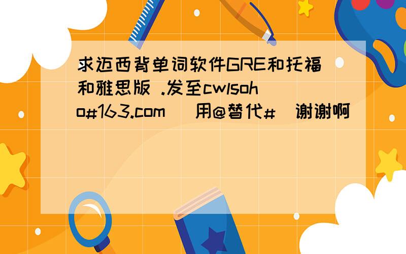 求迈西背单词软件GRE和托福和雅思版 .发至cwlsoho#163.com （用@替代#）谢谢啊