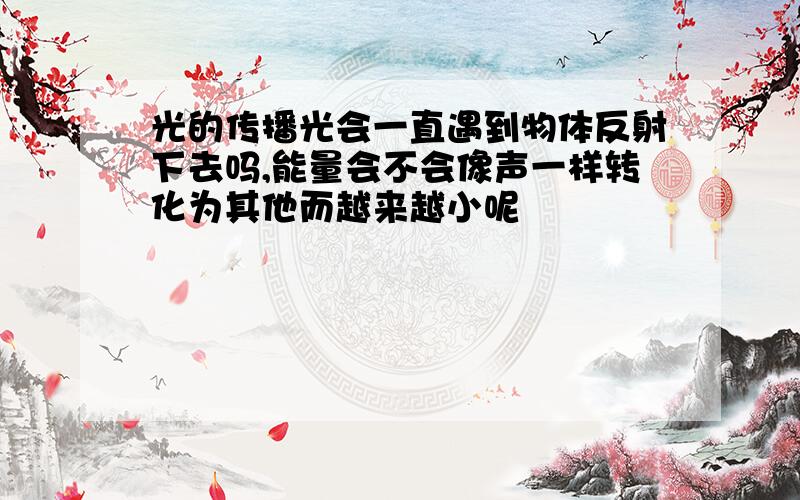 光的传播光会一直遇到物体反射下去吗,能量会不会像声一样转化为其他而越来越小呢