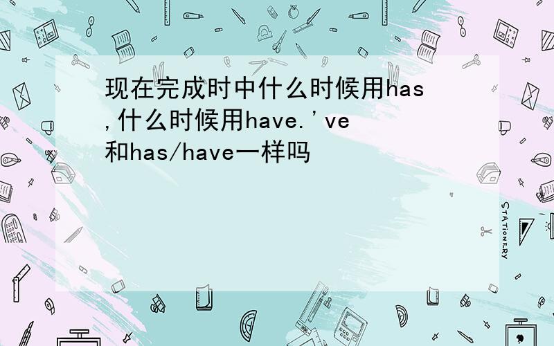 现在完成时中什么时候用has,什么时候用have.'ve和has/have一样吗