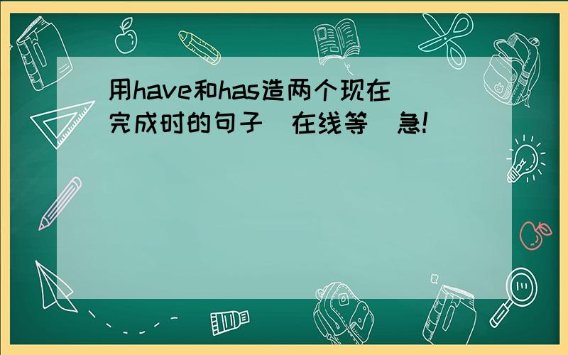 用have和has造两个现在完成时的句子(在线等）急!