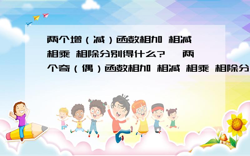 两个增（减）函数相加 相减 相乘 相除分别得什么?、 两个奇（偶）函数相加 相减 相乘 相除分别得什么?、