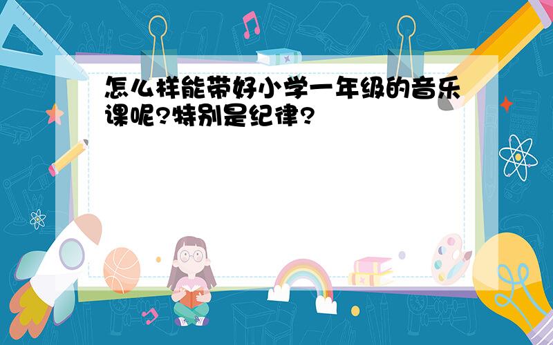 怎么样能带好小学一年级的音乐课呢?特别是纪律?