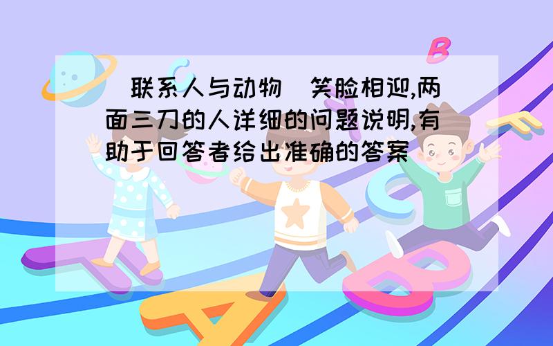 （联系人与动物）笑脸相迎,两面三刀的人详细的问题说明,有助于回答者给出准确的答案