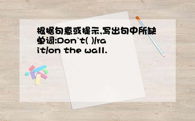 根据句意或提示,写出句中所缺单词:Don`t( )/rait/on the wall.