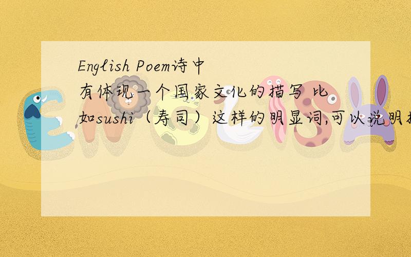 English Poem诗中有体现一个国家文化的描写 比如sushi（寿司）这样的明显词,可以说明描写的是日本 pick a professional poem and annotate it for cultural perspective,background,context,languang and audience