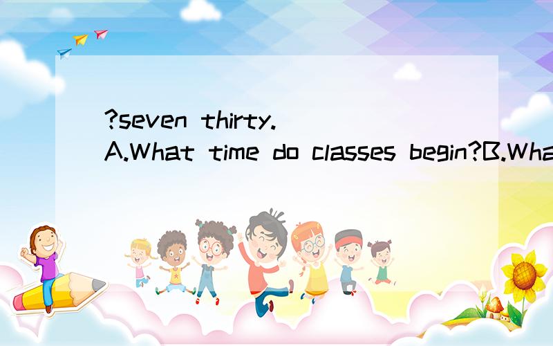______________?seven thirty.A.What time do classes begin?B.What's the time now?选哪个?为什么