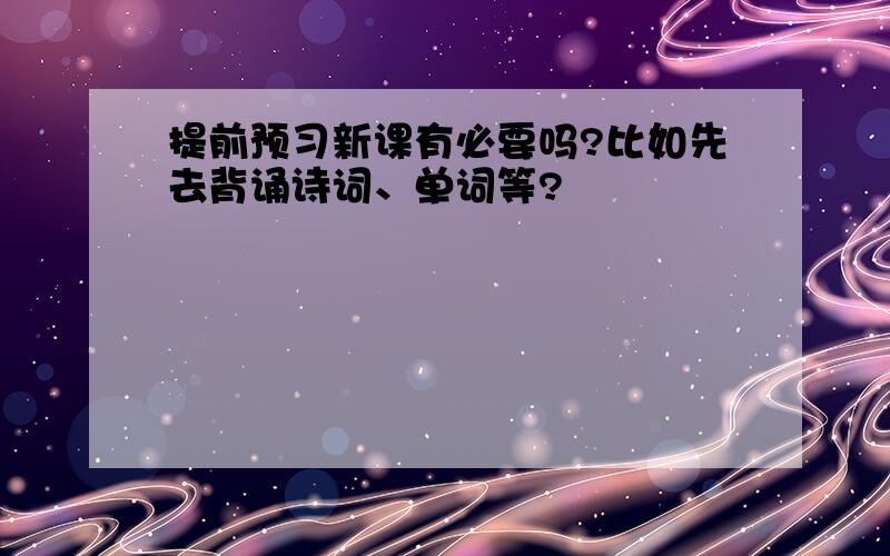 提前预习新课有必要吗?比如先去背诵诗词、单词等?