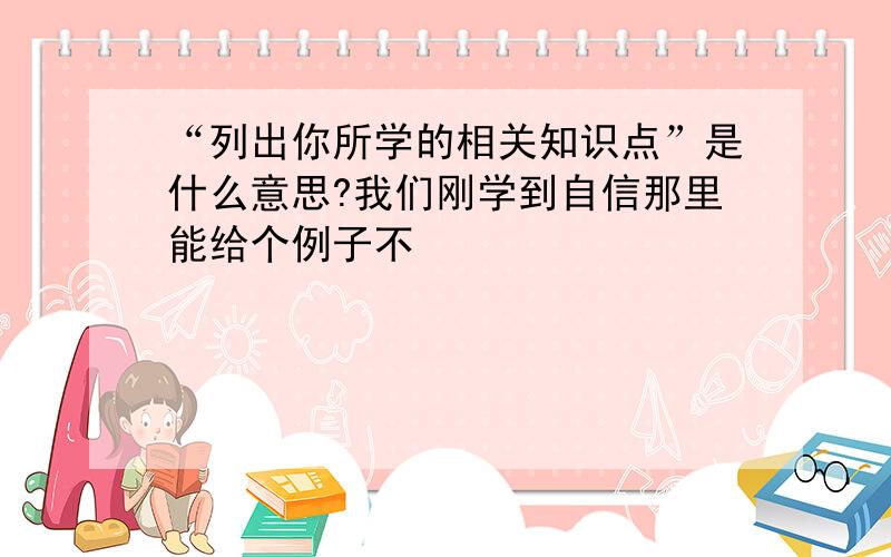 “列出你所学的相关知识点”是什么意思?我们刚学到自信那里能给个例子不