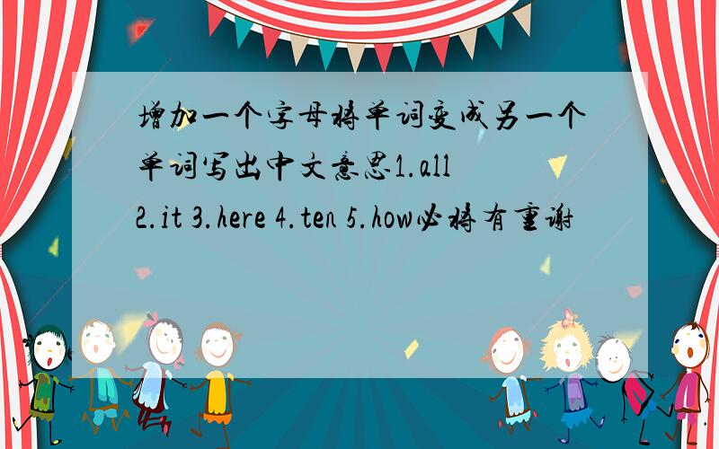 增加一个字母将单词变成另一个单词写出中文意思1.all 2.it 3.here 4.ten 5.how必将有重谢