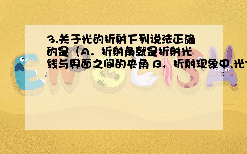 3.关于光的折射下列说法正确的是（A．折射角就是折射光 线与界面之间的夹角 B．折射现象中,光3.关于光的折射下列说法正确的是　　（）A．折射角就是折射光 线与界面之间的夹角 B．折射