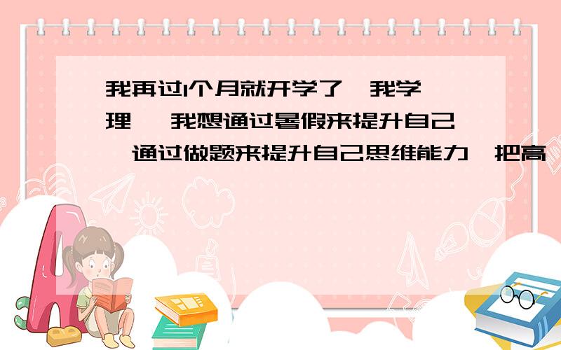 我再过1个月就开学了,我学 理 ,我想通过暑假来提升自己,通过做题来提升自己思维能力,把高一知识全面复习,系统学习高一知识,预习语文我靠69分（满150分）基础很差,数学英语刚90分（满150