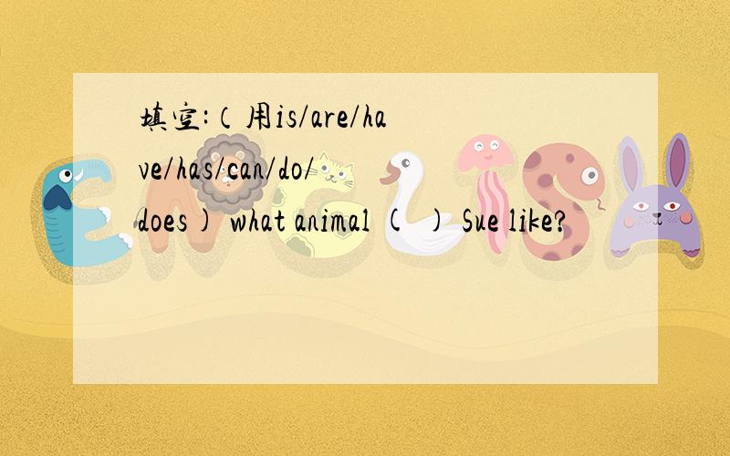 填空:（用is/are/have/has/can/do/does) what animal ( ) Sue like?