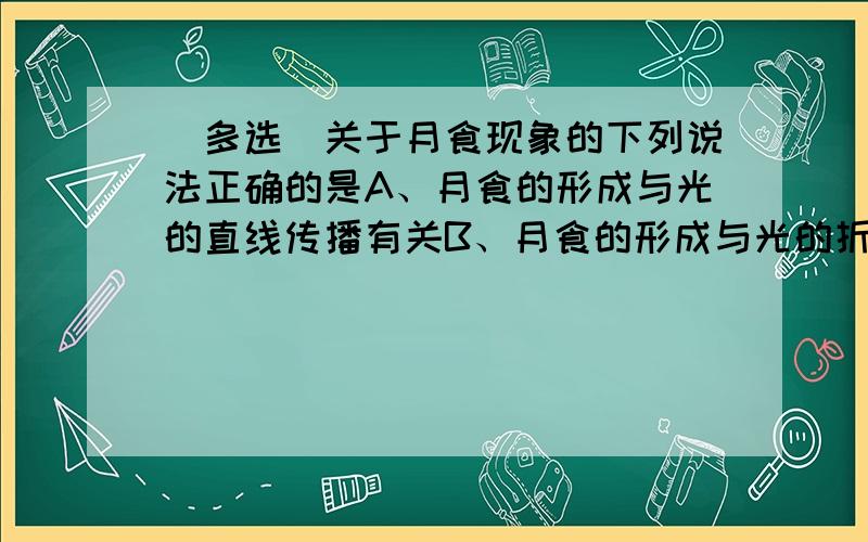 （多选）关于月食现象的下列说法正确的是A、月食的形成与光的直线传播有关B、月食的形成与光的折射有关C、月食是地球的影子落在了月亮上D、月食是月亮的影子落在了地球上