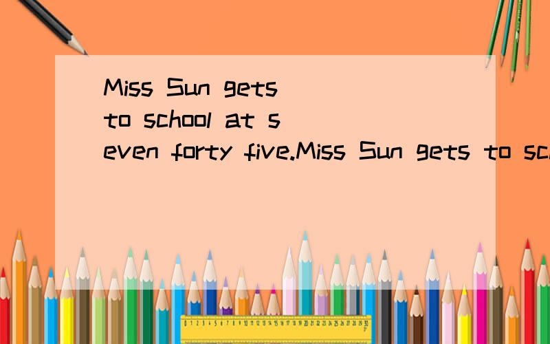 Miss Sun gets to school at seven forty five.Miss Sun gets to school at ( ) ( ) ( ) ( ).的格式