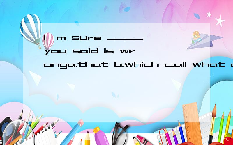 I'm sure ____ you said is wronga.that b.which c.all what d.that what选D,如何分析?