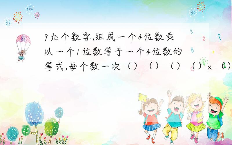 9九个数字,组成一个4位数乘以一个1位数等于一个4位数的等式,每个数一次（）（）（）（）×（）＝（）（）（）（）每个数用一次