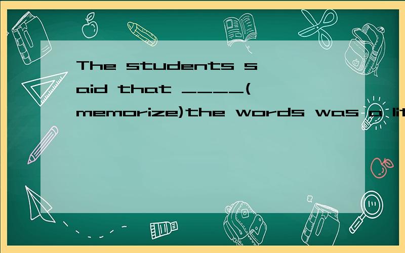 The students said that ____(memorize)the words was a little helpful.这个空应该填什么呢？答案给的memorizing 我不太理解，那位好心人帮解释下，谢谢！！