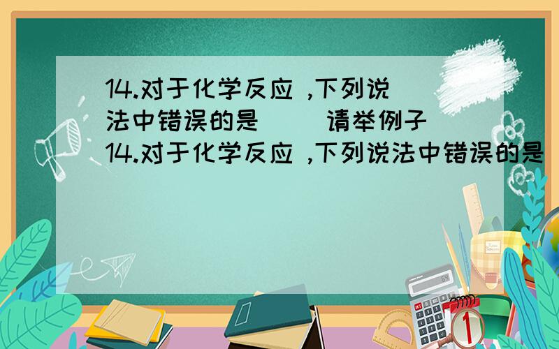 14.对于化学反应 ,下列说法中错误的是（ ）请举例子 14.对于化学反应 ,下列说法中错误的是（ ） A.若A、B为化合物,该反应一定是复分解反应 B.若A、C为单质,B、D为化合物,该反应一定是置换反