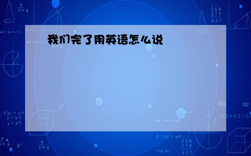 我们完了用英语怎么说