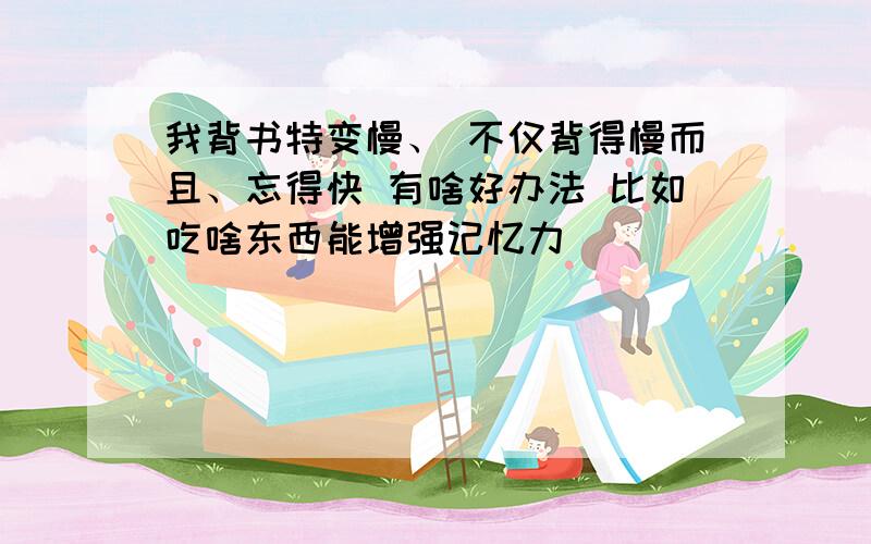 我背书特变慢、 不仅背得慢而且、忘得快 有啥好办法 比如吃啥东西能增强记忆力