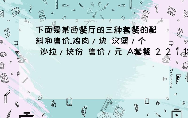 下面是某西餐厅的三种套餐的配料和售价.鸡肉/块 汉堡/个 沙拉/块份 售价/元 A套餐 2 2 1 18 B套餐 1 2 1下面是某西餐厅的三种套餐的配料和售价.鸡肉/块 汉堡/个 沙拉/块份 售价/元A套餐 2 2 1 18B