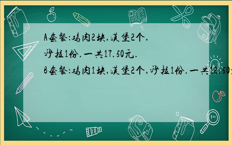 A套餐：鸡肉2块,汉堡2个,沙拉1份.一共17.50元.B套餐：鸡肉1块,汉堡2个,沙拉1份.一共12.50元.C套A套餐：鸡肉2块,汉堡2个,沙拉1份.一共17.50元.B套餐：鸡肉1块,汉堡2个,沙拉1份.一共12.70元.C套餐：鸡