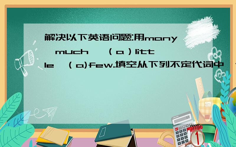 解决以下英语问题:用many,much ,（a）little,（a)few.填空从下列不定代词中,选用适当的词填空：A.many,much,few,a few,little,alittle1) The poor little boy had money.He couldn’t go to school.2) So people came that day and the