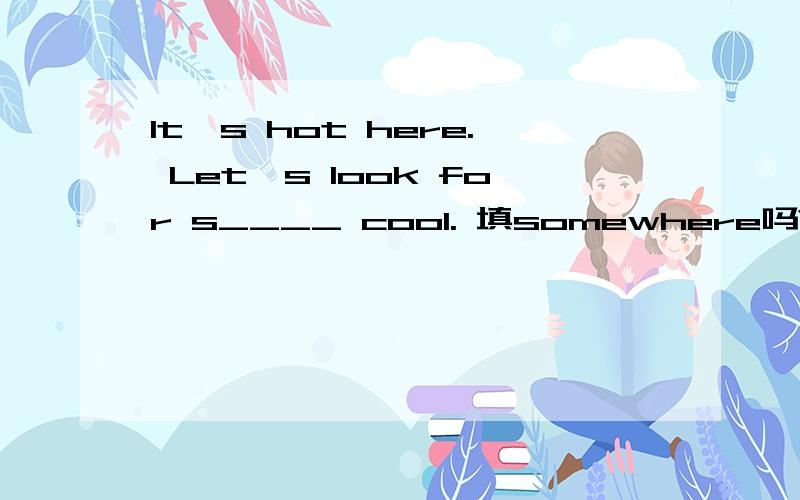 It's hot here. Let's look for s____ cool. 填somewhere吗?可是somewhere是副词,for是介词,合适吗?