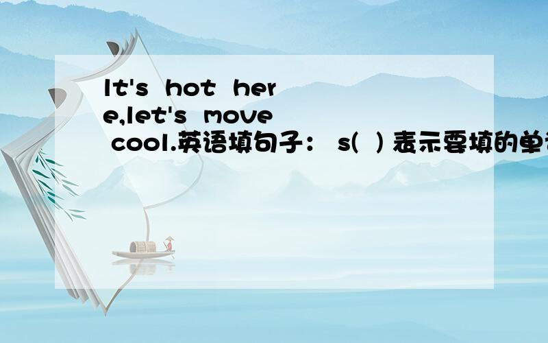 lt's  hot  here,let's  move  cool.英语填句子： s(  ) 表示要填的单词  S是开头的提示字母~~