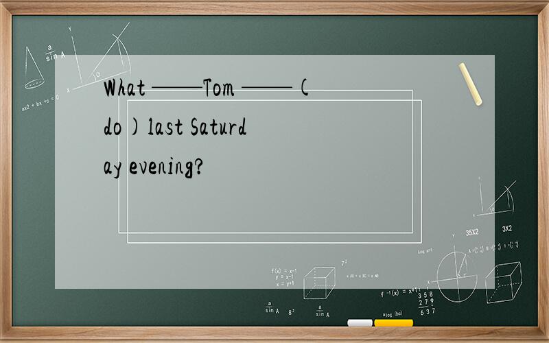 What ——Tom ——(do)last Saturday evening?