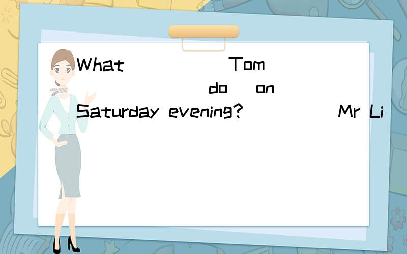 What _____Tom ______(do) on Saturday evening?_____Mr Li _____(do) the project on Monday morning?①What _____Tom ______(do) on Saturday evening?②_____Mr Li _____(do) the project on Monday morning?③How _______(be) Jim's weekend?以上三个是台