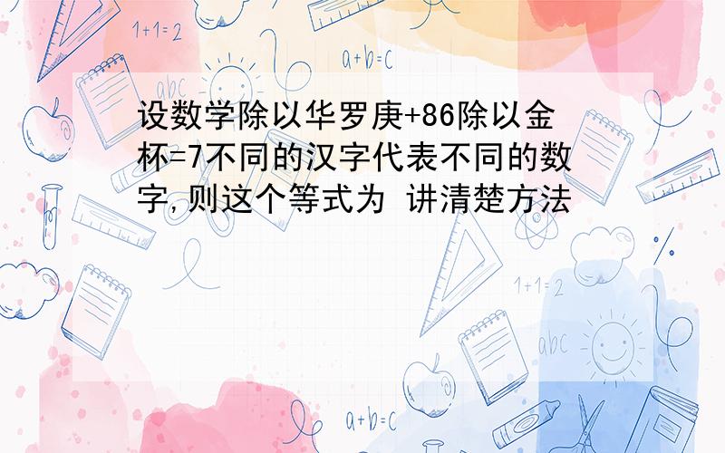 设数学除以华罗庚+86除以金杯=7不同的汉字代表不同的数字,则这个等式为 讲清楚方法