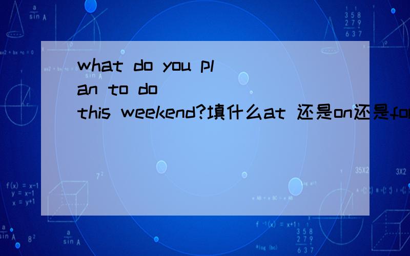 what do you plan to do _____this weekend?填什么at 还是on还是for 这三个有区别吗