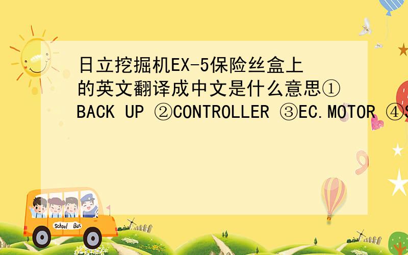 日立挖掘机EX-5保险丝盒上的英文翻译成中文是什么意思①BACK UP ②CONTROLLER ③EC.MOTOR ④SOLENOID ⑤POW.ON ⑥SW.BOX ⑦OPTION1 ⑧OPTION2 ⑨OPTION3 ⑾LAMP ⑿WIPER ⒀HEATER ⒁AIR CON ⒂HORN ⒃RADIO ⒄LIGHTER ⒅ROOM L