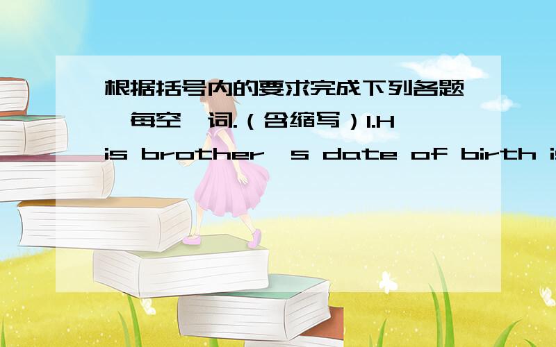 根据括号内的要求完成下列各题,每空一词.（含缩写）1.His brother's date of birth is April Ist.(改为同义句）His______ _______is April Ist.2.my sister is thirty-one.(改为同义句）my sister is thirty-one____ ____.