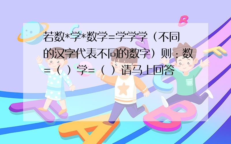 若数*学*数学=学学学（不同的汉字代表不同的数字）则：数=（ ）学=（ ）请马上回答