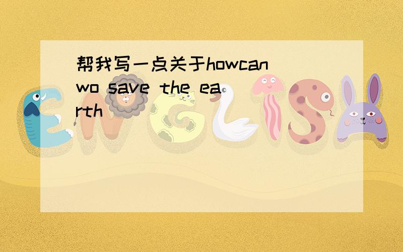 帮我写一点关于howcan wo save the earth