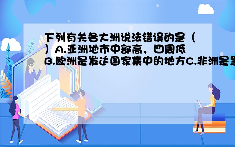 下列有关各大洲说法错误的是（）A.亚洲地市中部高，四周低B.欧洲是发达国家集中的地方C.非洲是黑众人的故乡D.南极洲是跨经度最多的国家