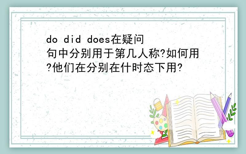 do did does在疑问句中分别用于第几人称?如何用?他们在分别在什时态下用?