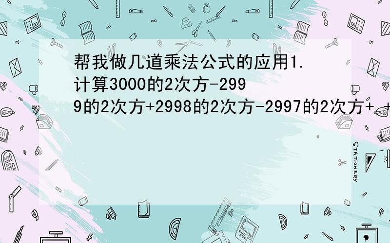 帮我做几道乘法公式的应用1.计算3000的2次方-2999的2次方+2998的2次方-2997的2次方+.+4的2次方-3的2次方+2的2次方-1的1次方2.已知a.b.c.d均为正数,而且a的4次方+b的4次方+c的4次方+d的4次方=4abcd,证明：