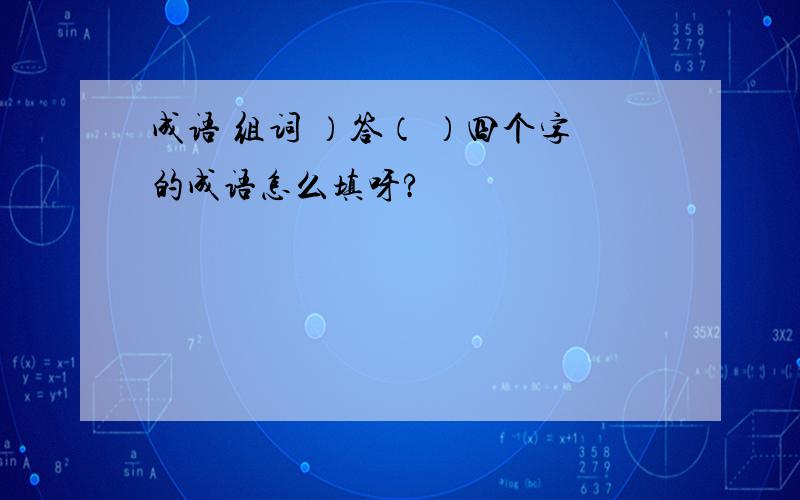 成语 组词 ）答（ ）四个字的成语怎么填呀?