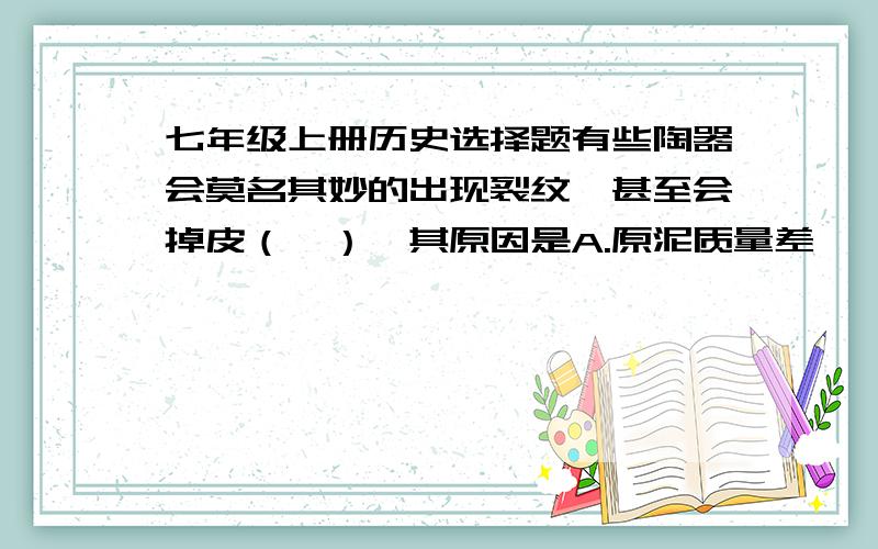 七年级上册历史选择题有些陶器会莫名其妙的出现裂纹,甚至会掉皮（釉）,其原因是A.原泥质量差    B.釉的质量差     C.火候不够     D.泥和釉的收缩系数不一致